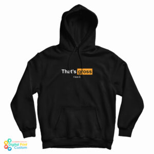 Get It Now That’s Gross I Love It Hoodie