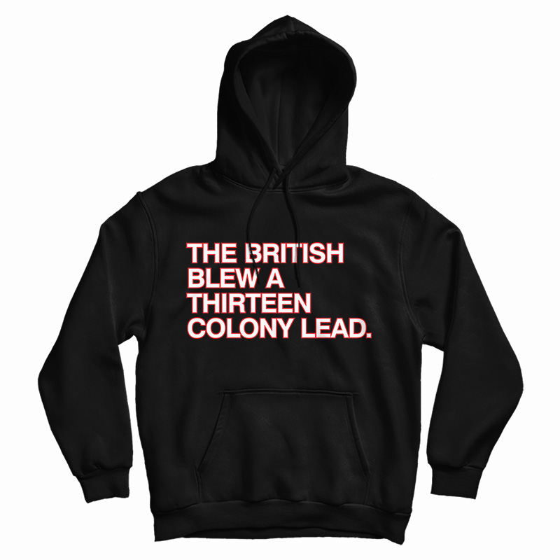 Get It Now The British Blew A Thirteen Colony Lead Hoodie For UNISEX Get It Now The British Blew A Thirteen Colony Lead Hoodie For UNISEX