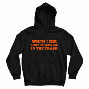 Get It Now When I Die Just Throw Me In The Trash Hoodie For UNISEX