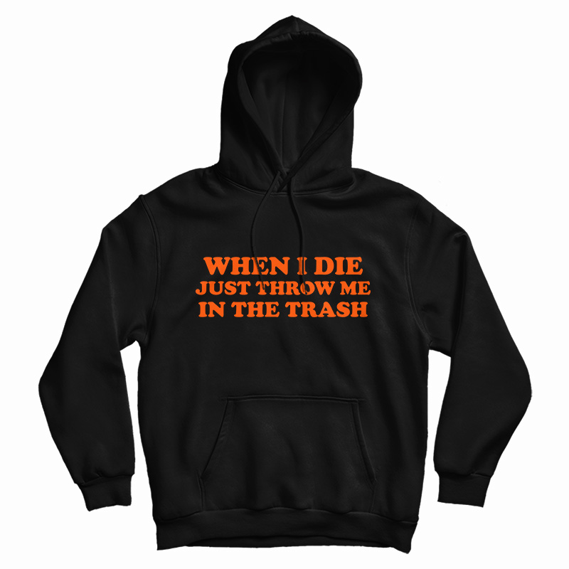 Get It Now When I Die Just Throw Me In The Trash Hoodie For UNISEX Get It Now When I Die Just Throw Me In The Trash Hoodie For UNISEX