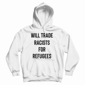 Get It Now Will Trade Racists For Refugees Hoodie For UNISEX