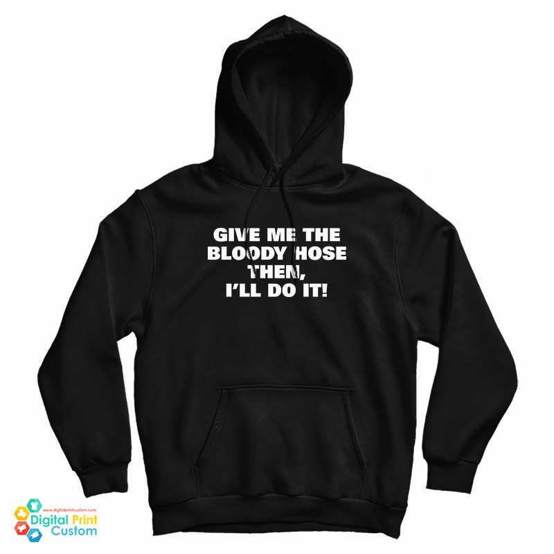 Give Me The Bloody Hose Then I’ll Do It Hoodie Give Me The Bloody Hose Then I’ll Do It Hoodie
