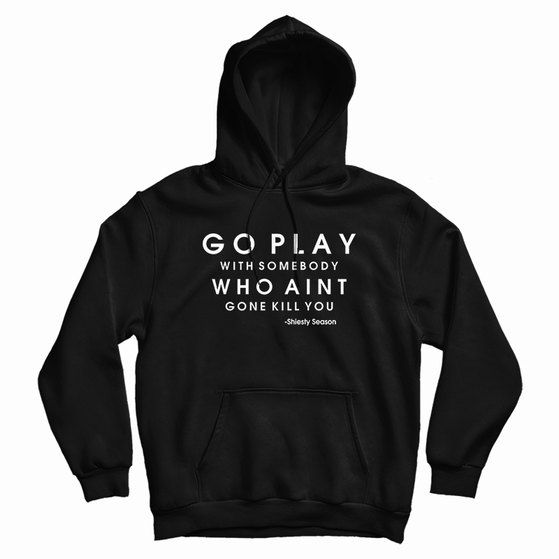 Go Play With Somebody Who Ain't Gonna Kill You Hoodie For UNISEX Go Play With Somebody Who Ain't Gonna Kill You Hoodie For UNISEX