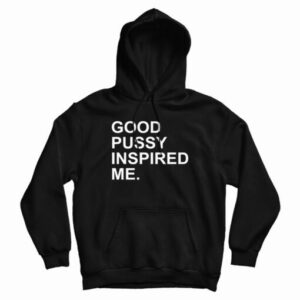 Good Pussy Inspired Me Hoodie For UNISEX