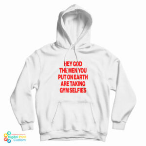Hey God The Men You Put On Earth Are Taking Gym Selfies Hoodie