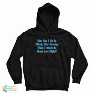 How Can I Be So Thirsty This Morning When I Drank So Much Last Night Hoodie