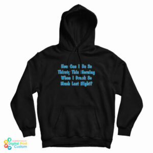 How Can I Be So Thirsty This Morning When I Drank So Much Last Night Hoodie
