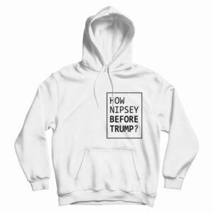 How Nipsey Before Trump Hoodie For UNISEX