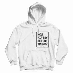 How Nipsey Before Trump Hoodie For UNISEX