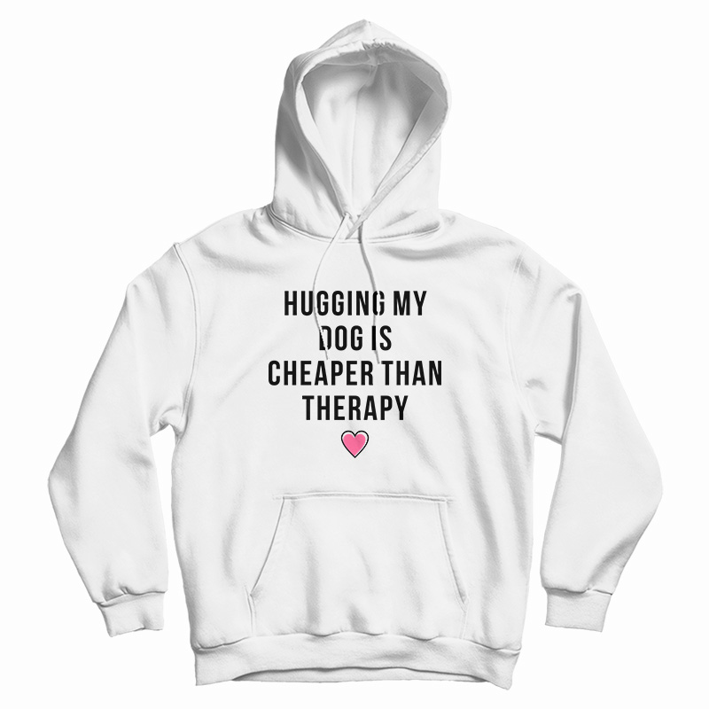 Hugging My Dog Is Cheaper Than Therapy Hoodie For UNISEX Hugging My Dog Is Cheaper Than Therapy Hoodie For UNISEX