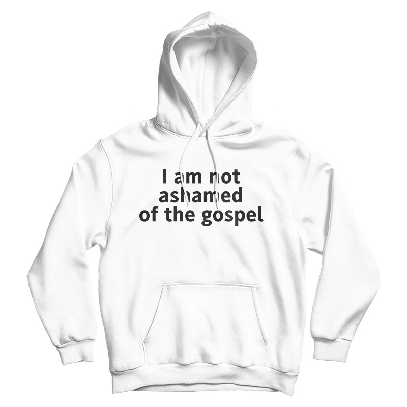 I Am Not Ashamed of The Gospel Hoodie For Men's And Women's I Am Not Ashamed of The Gospel Hoodie For Men's And Women's