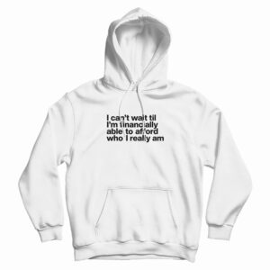 I Can’t Wait Til I’m Financially Able To Afford Who I Really Am Hoodie