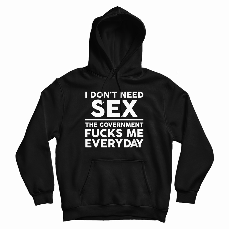 I Don’t Need Sex The Government Fucks Me Everyday Hoodie I Don’t Need Sex The Government Fucks Me Everyday Hoodie