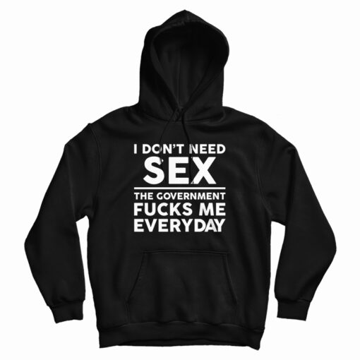 I Don’t Need Sex The Government Fucks Me Everyday Hoodie I Don’t Need Sex The Government Fucks Me Everyday Hoodie