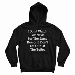 I Don’t Watch Fox News For The Same Reason I Don’t Eat Out Of The Toilet Hoodie