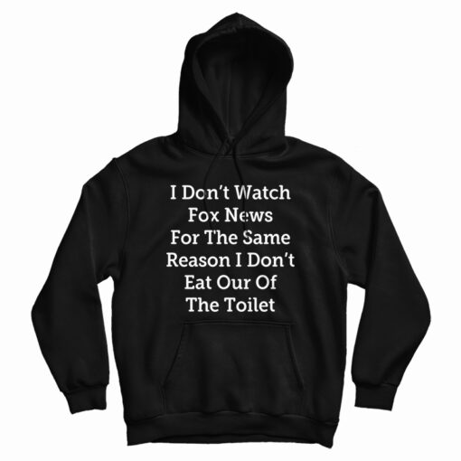 I Don't Watch Fox News For The Same Reason I Don't Eat Out Of The Toilet Hoodie I Don't Watch Fox News For The Same Reason I Don't Eat Out Of The Toilet Hoodie
