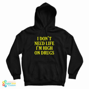 I Don’t need Life I’m High On Drugs Hoodie For UNISEX