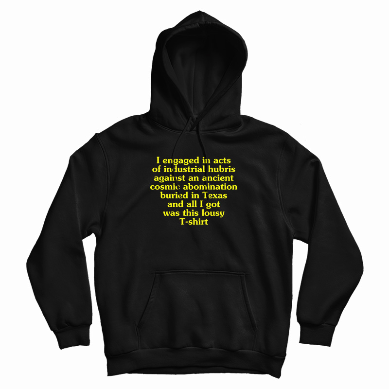 I Engaged In Acts Of Industrial Hubris Against An Ancient Cosmic Abomination Hoodie I Engaged In Acts Of Industrial Hubris Against An Ancient Cosmic Abomination Hoodie