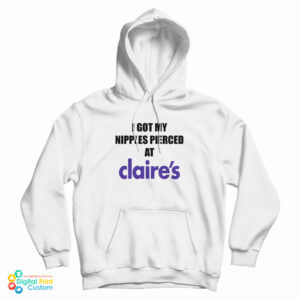 I Got My Nipples Pierced At Claire’s Hoodie For UNISEX