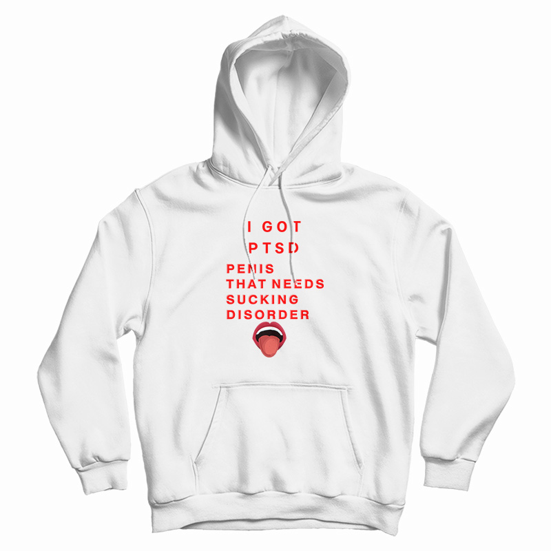 I Got PTSD Penis That Needs Sucking Disorder Hoodie For UNISEX I Got PTSD Penis That Needs Sucking Disorder Hoodie For UNISEX