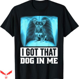 I Got That Dog In Me T-Shirt Dog Chihuahua Meme Trending