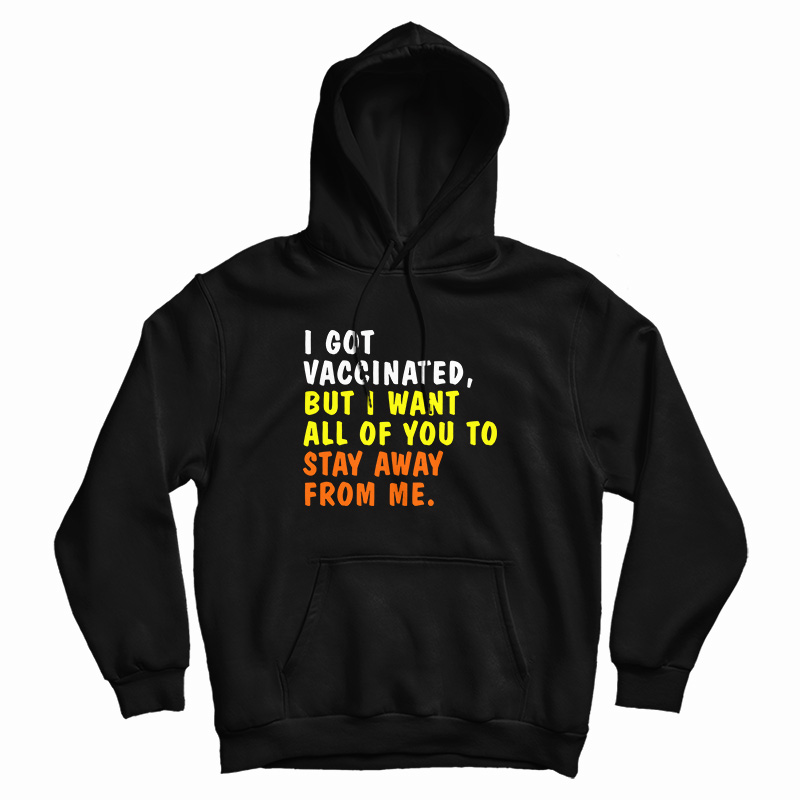 I Got Vaccinated But I Want All Of You To Stay Away From Me Hoodie I Got Vaccinated But I Want All Of You To Stay Away From Me Hoodie