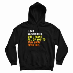 I Got Vaccinated But I Want All Of You To Stay Away From Me Hoodie