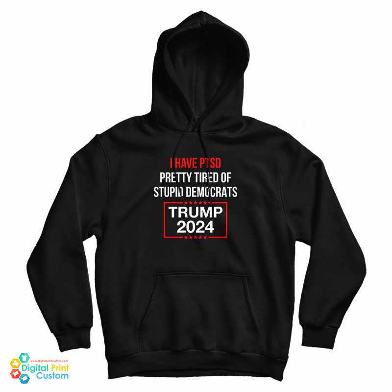 I Have PTSD Pretty Tired Of Stupid Democrats Trump 2024 Hoodie I Have PTSD Pretty Tired Of Stupid Democrats Trump 2024 Hoodie