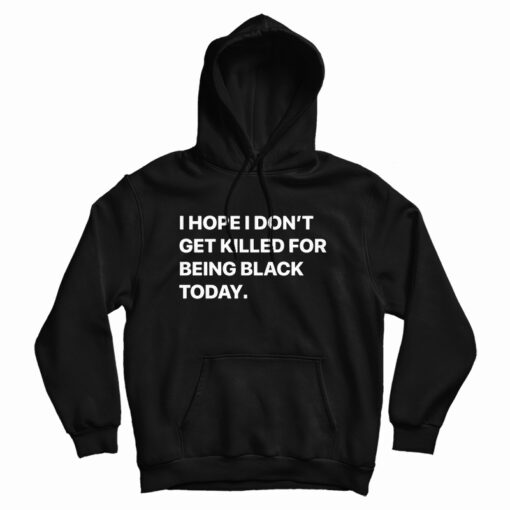 I Hope I Don’t Get Killed For Being Black Today Hoodie For UNISEX I Hope I Don’t Get Killed For Being Black Today Hoodie For UNISEX