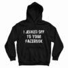 I Jerked Off To Your Facebook Hoodie