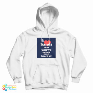 I Love Bands That You’ve Never Even Heard Of Hoodie For UNISEX
