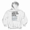 I Love You More Than Coffee But Don’t Make Me Prove It Hoodie