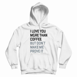 I Love You More Than Coffee But Don’t Make Me Prove It Hoodie