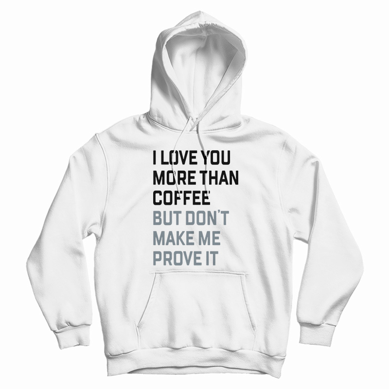 I Love You More Than Coffee But Don't Make Me Prove It Hoodie I Love You More Than Coffee But Don't Make Me Prove It Hoodie