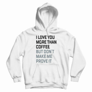 I Love You More Than Coffee But Don’t Make Me Prove It Hoodie