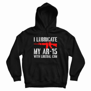 I Lubricate My AR-15 With Liberal Cum Hoodie