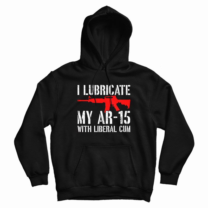 I Lubricate My AR-15 With Liberal Cum Hoodie I Lubricate My AR-15 With Liberal Cum Hoodie