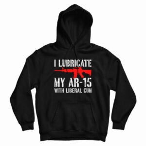 I Lubricate My AR-15 With Liberal Cum Hoodie