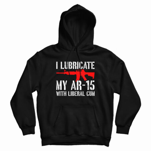 I Lubricate My AR-15 With Liberal Cum Hoodie I Lubricate My AR-15 With Liberal Cum Hoodie