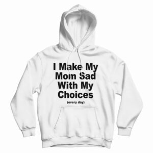 I Make My Mom Sad With My Choices Every Day Hoodie For UNISEX