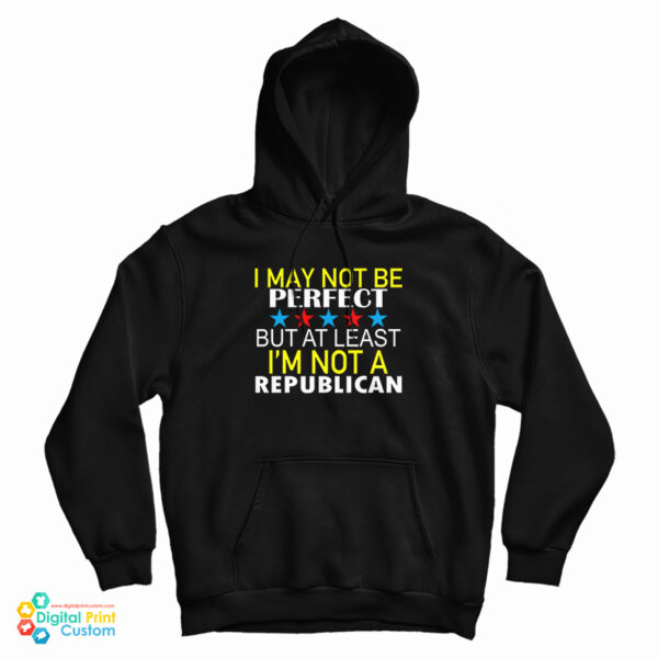 I May Not Be Perfect But At Least I’m Not A Republican Hoodie