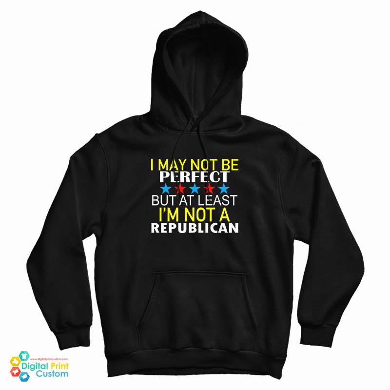 I May Not Be Perfect But At Least I'm Not A Republican Hoodie I May Not Be Perfect But At Least I'm Not A Republican Hoodie