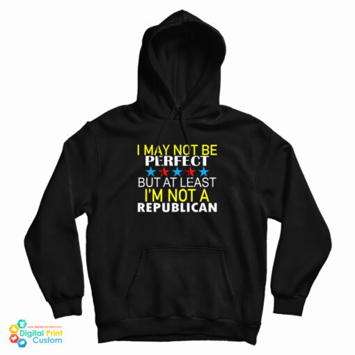 I May Not Be Perfect But At Least I'm Not A Republican Hoodie I May Not Be Perfect But At Least I'm Not A Republican Hoodie