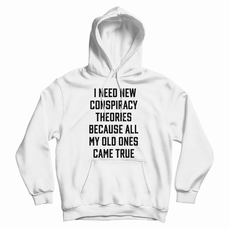 I Need New Conspiracy Theories Because All My Old Ones Came True Hoodie I Need New Conspiracy Theories Because All My Old Ones Came True Hoodie
