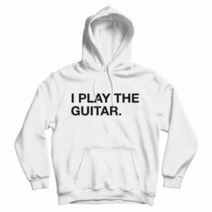 I Play The Guitar Hoodie Size S, M, L, XL, 2XL For UNISEX