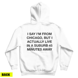 I Say I’m From Chicago But I Actually Live In A Suburb 45 Minutes Away Hoodie