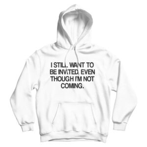 I Still Want To Be Invited Even Though I’m Not Coming Hoodie For UNISEX