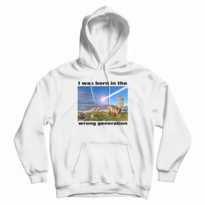 I Was Born In The Wrong Generation Hoodie