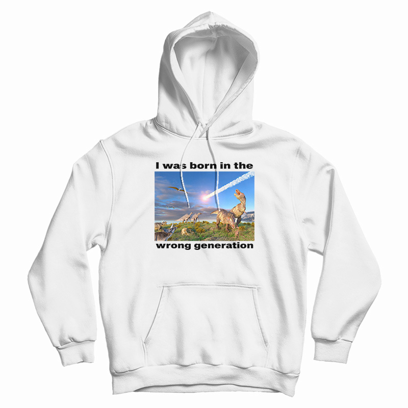 I Was Born In The Wrong Generation Hoodie I Was Born In The Wrong Generation Hoodie
