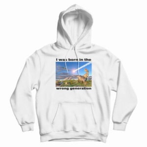 I Was Born In The Wrong Generation Hoodie
